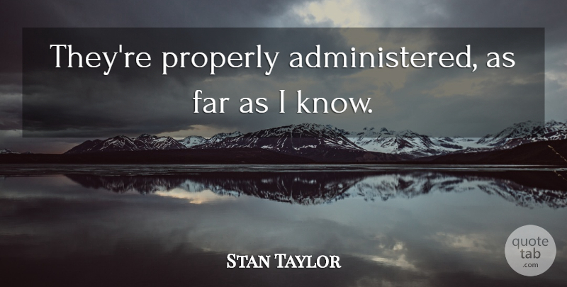 Stan Taylor Quote About Far, Properly: Theyre Properly Administered As Far...