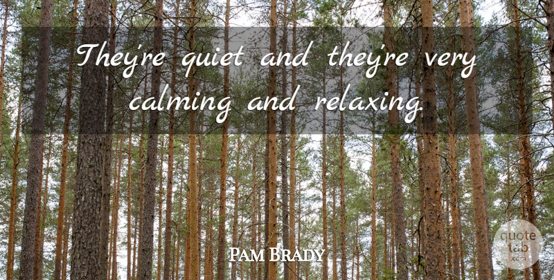 Pam Brady Quote About Calming, Quiet: Theyre Quiet And Theyre Very...