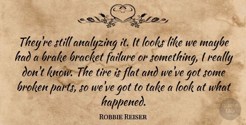 Robbie Reiser Quote About Analyzing, Bracket, Broken, Failure, Flat: Theyre Still Analyzing It It...