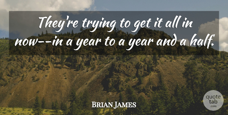 Brian James Quote About Trying, Year: Theyre Trying To Get It...