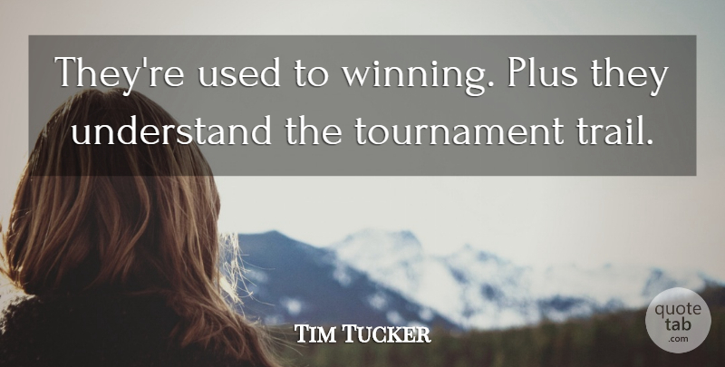 Tim Tucker Quote About Plus, Tournament, Understand: Theyre Used To Winning Plus...