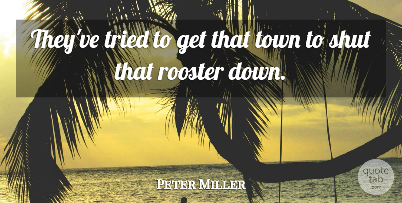 Peter Miller Quote About Shut, Town, Tried: Theyve Tried To Get That...