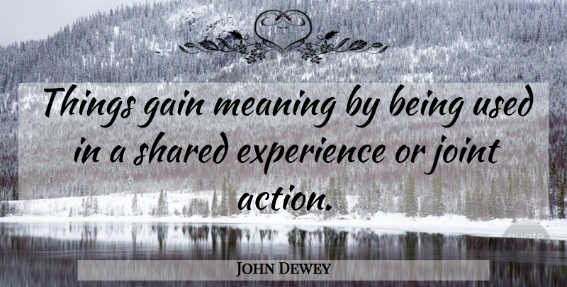 John Dewey Quote About Gains, Joints, Action: Things Gain Meaning By Being...