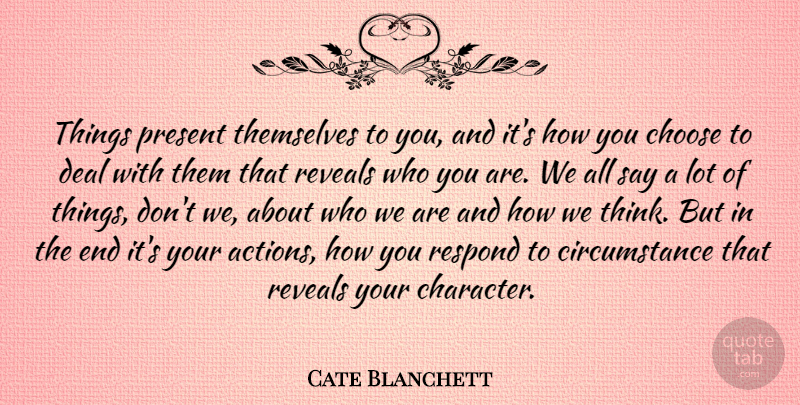 Cate Blanchett Quote About Character, Thinking, Who We Are: Things Present Themselves To You...