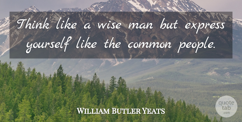 William Butler Yeats Quote About Common, Express, Man, Wise: Think Like A Wise Man...