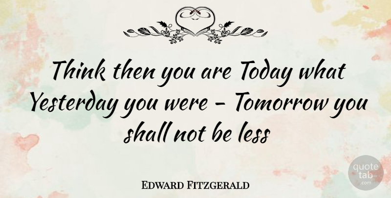 Edward Fitzgerald Quote About Less, Shall, Today, Tomorrow, Yesterday: Think Then You Are Today...