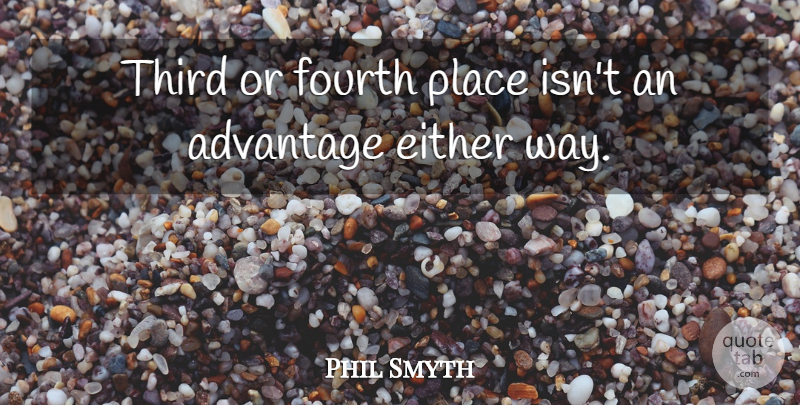 Phil Smyth Quote About Advantage, Either, Fourth, Third: Third Or Fourth Place Isnt...
