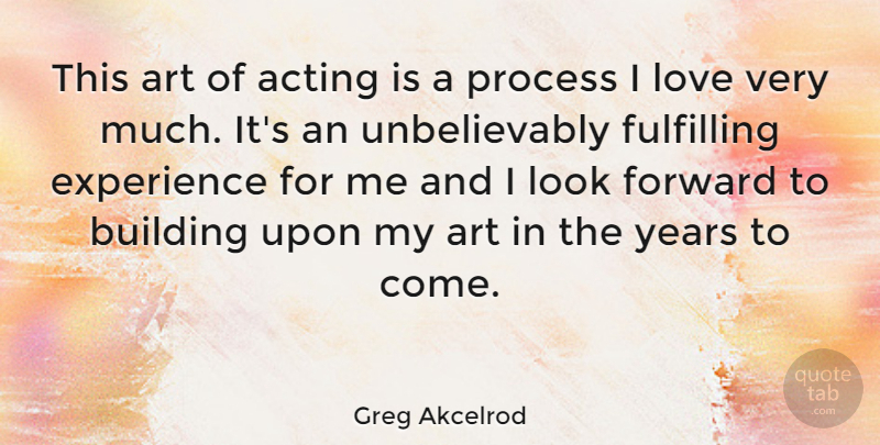 Greg Akcelrod Quote About Acting, Art, Building, Experience, Forward: This Art Of Acting Is...