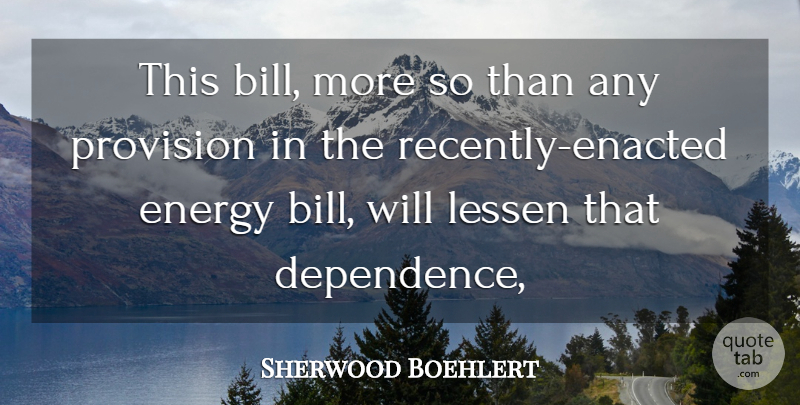 Sherwood Boehlert Quote About Dependence, Energy, Lessen: This Bill More So Than...