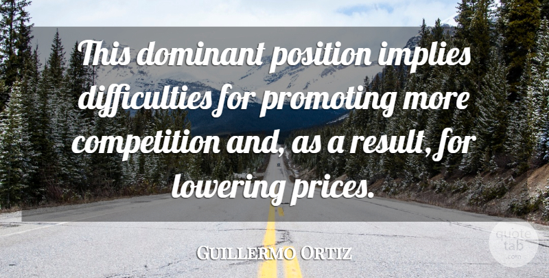 Guillermo Ortiz Quote About Competition, Dominant, Implies, Lowering, Position: This Dominant Position Implies Difficulties...