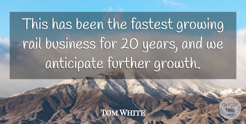 Tom White Quote About Anticipate, Business, Fastest, Further, Growing: This Has Been The Fastest...