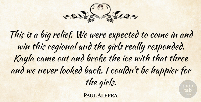 Paul Alepra Quote About Broke, Came, Expected, Girls, Happier: This Is A Big Relief...