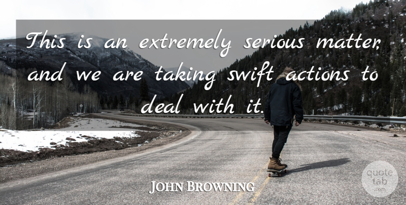 John Browning Quote About Actions, Deal, Extremely, Serious, Swift: This Is An Extremely Serious...