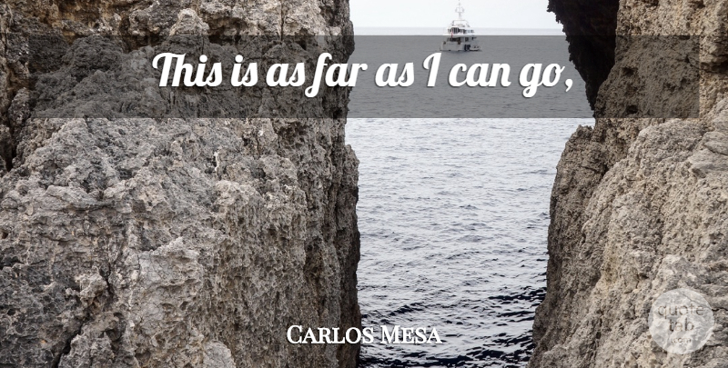 Carlos Mesa Quote About Far: This Is As Far As...
