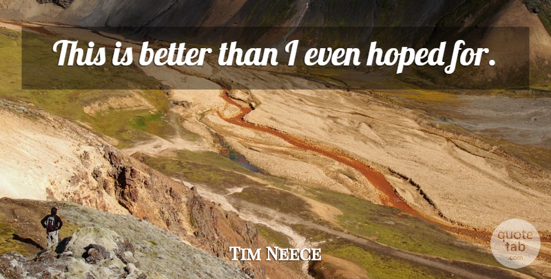 Tim Neece Quote About Hoped: This Is Better Than I...
