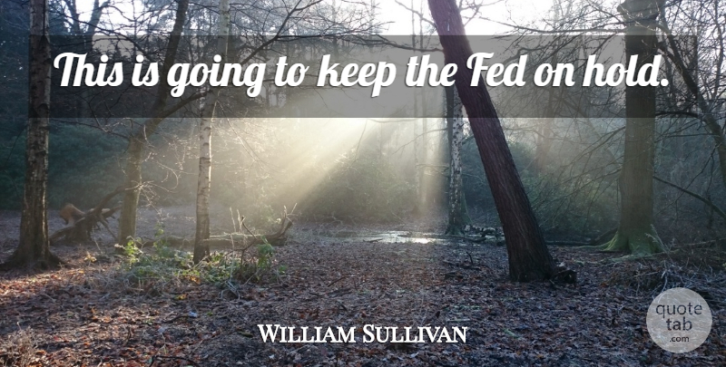 William Sullivan Quote About Fed: This Is Going To Keep...