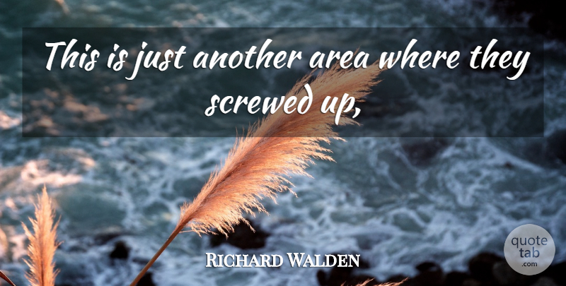 Richard Walden Quote About Area, Screwed: This Is Just Another Area...