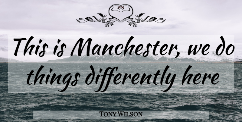 Tony Wilson Quote About Manchester: This Is Manchester We Do...