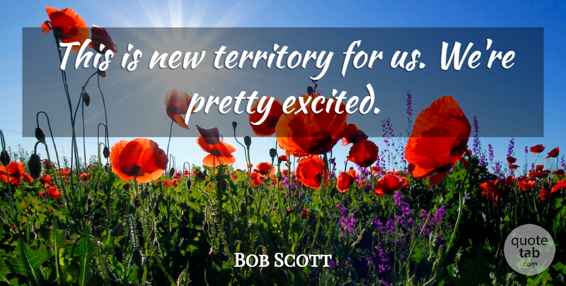 Bob Scott Quote About Territory: This Is New Territory For...