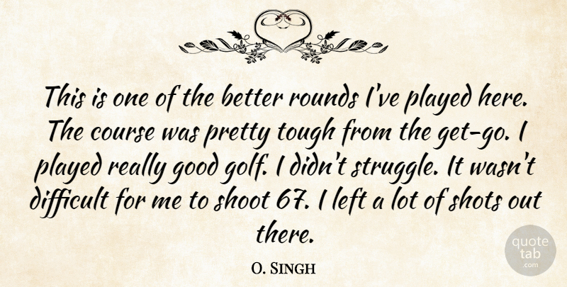 O. Singh Quote About Course, Difficult, Good, Left, Played: This Is One Of The...