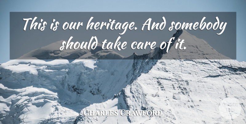 Charles Crawford Quote About Care, Somebody: This Is Our Heritage And...
