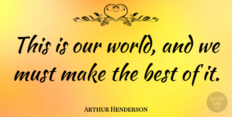 Arthur Henderson Quote About Our World, World, Make The Best Of It: This Is Our World And...