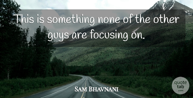 Sam Bhavnani Quote About Focusing, Guys, None: This Is Something None Of...