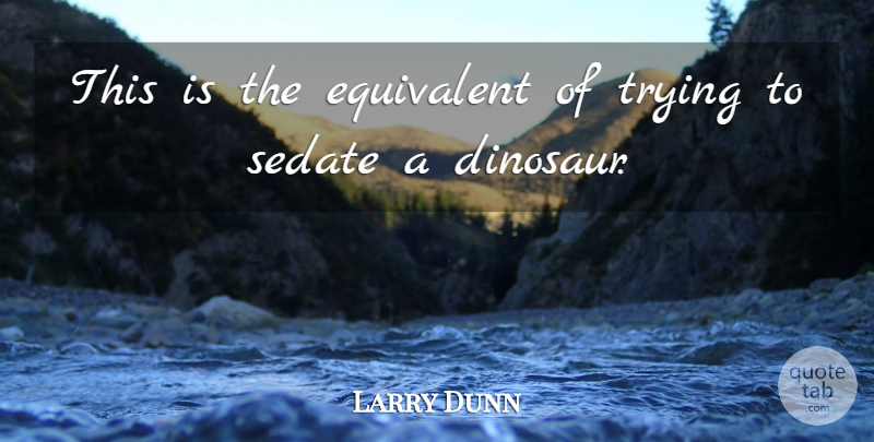 Larry Dunn Quote About Equivalent, Trying: This Is The Equivalent Of...