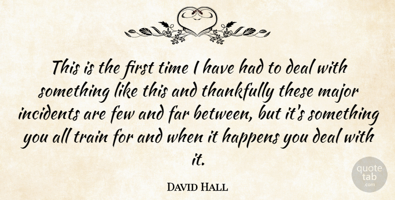 David Hall Quote About Deal, Far, Few, Happens, Incidents: This Is The First Time...