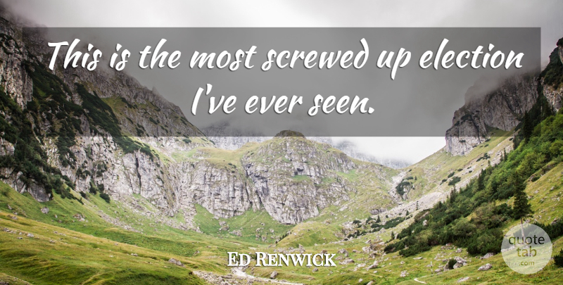 Ed Renwick Quote About Election, Elections, Screwed: This Is The Most Screwed...