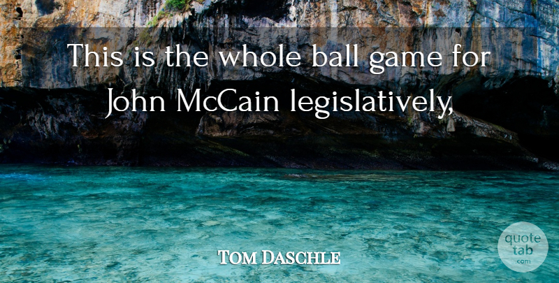 Tom Daschle Quote About Ball, Game, John, Mccain: This Is The Whole Ball...