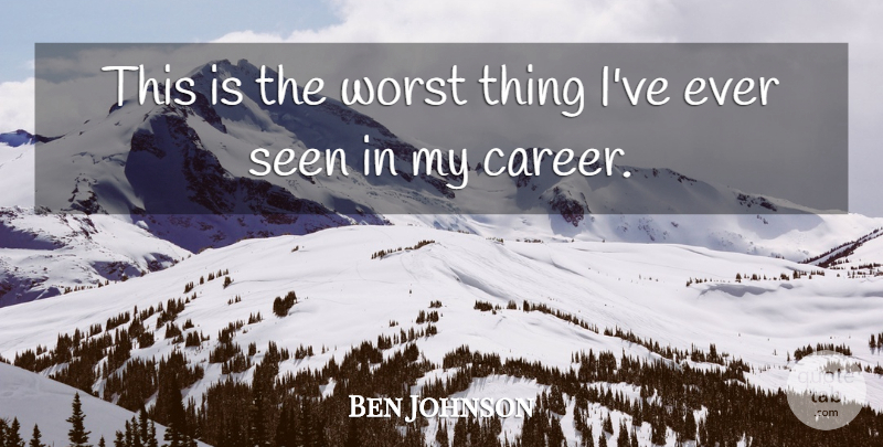 Ben Johnson Quote About Seen, Worst: This Is The Worst Thing...