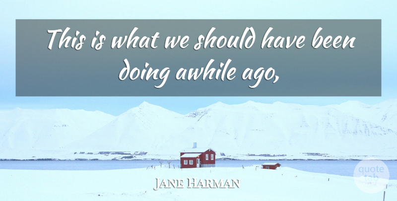 Jane Harman Quote About Awhile: This Is What We Should...