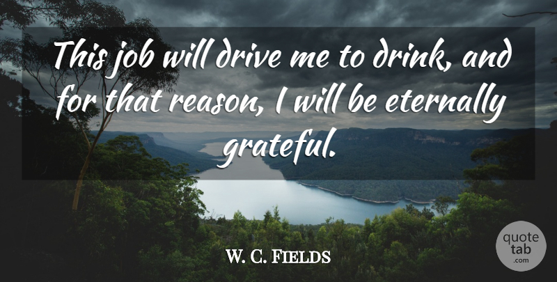W. C. Fields Quote About Funny, Jobs, Grateful: This Job Will Drive Me...