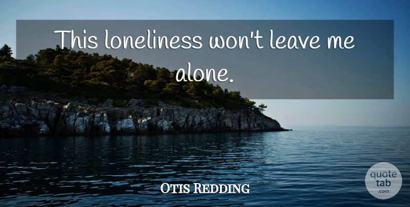 Otis Redding Quote About Loneliness, Leave Me Alone, Leaving Me: This Loneliness Wont Leave Me...