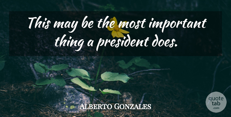 Alberto Gonzales Quote About President: This May Be The Most...