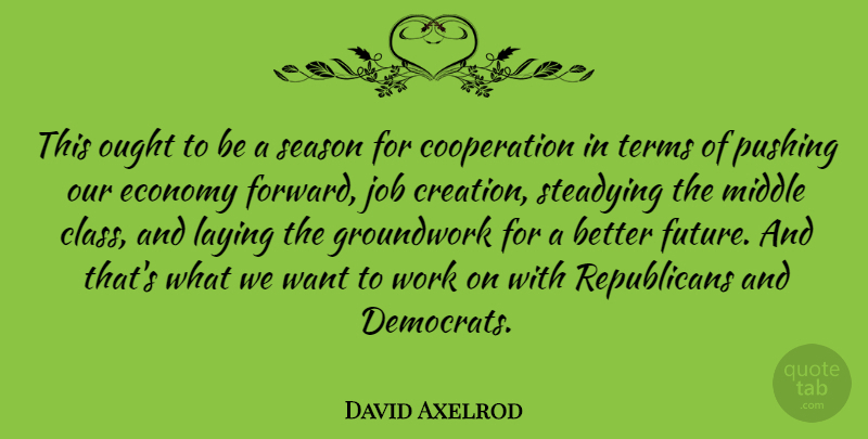 David Axelrod Quote About Cooperation, Economy, Future, Job, Laying: This Ought To Be A...