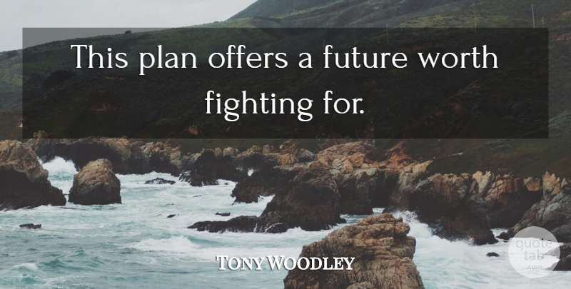Tony Woodley Quote About Fighting, Future, Offers, Plan, Worth: This Plan Offers A Future...