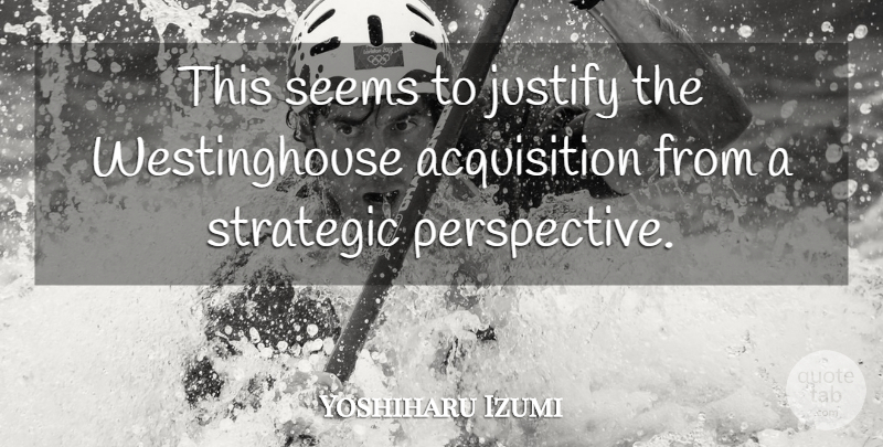 Yoshiharu Izumi Quote About Justify, Perspective, Seems, Strategic: This Seems To Justify The...