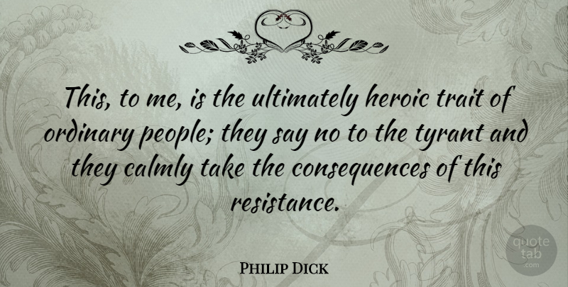 Philip Dick Quote About Consequences, Heroic, Ordinary, Trait, Tyrant: This To Me Is The...