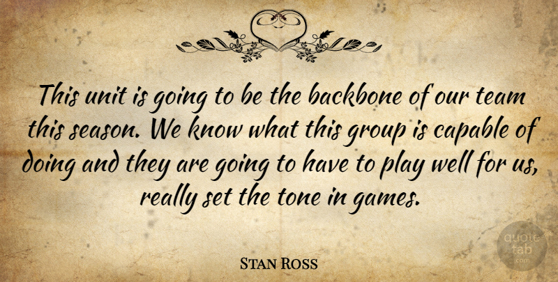 Stan Ross Quote About Backbone, Capable, Group, Team, Tone: This Unit Is Going To...