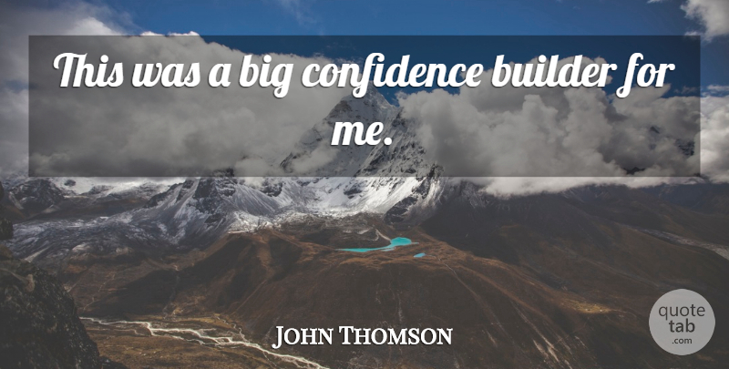 John Thomson Quote About Builder, Confidence: This Was A Big Confidence...