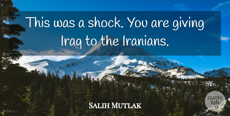 Salih Mutlak Quote About Giving, Iraq: This Was A Shock You...