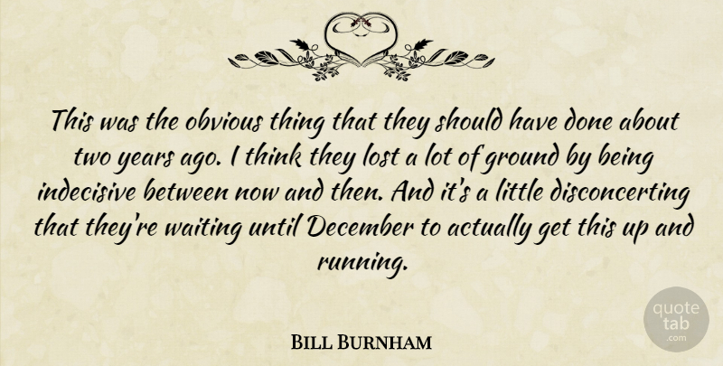 Bill Burnham Quote About December, Ground, Indecisive, Lost, Obvious: This Was The Obvious Thing...
