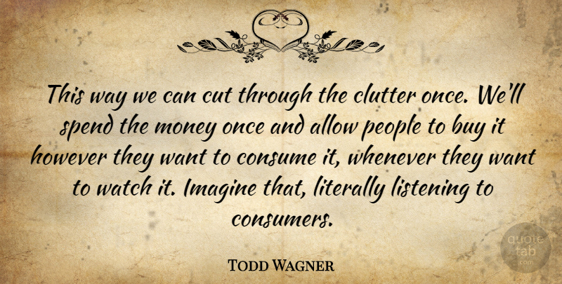 Todd Wagner Quote About Allow, Buy, Clutter, Consume, Cut: This Way We Can Cut...