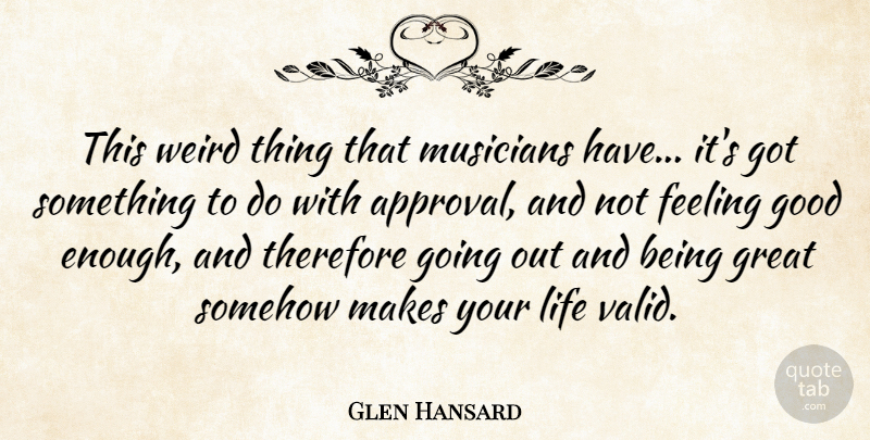 Glen Hansard Quote About Feeling, Good, Great, Life, Musicians: This Weird Thing That Musicians...