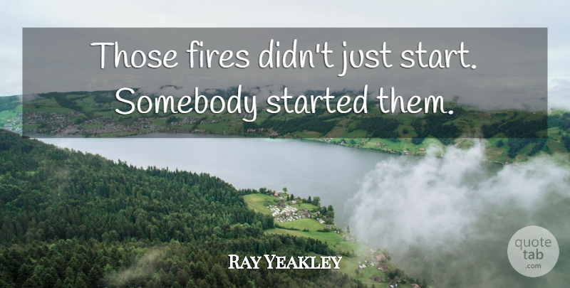 Ray Yeakley Quote About Fires, Somebody: Those Fires Didnt Just Start...