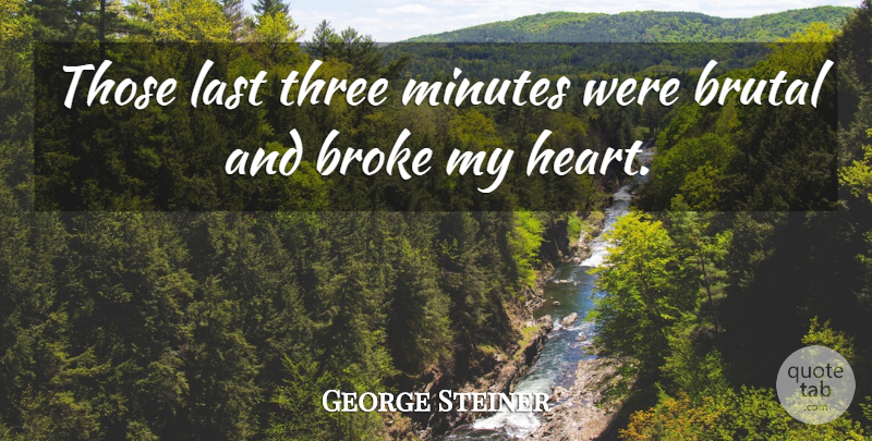 George Steiner Quote About Broke, Brutal, Heart, Last, Minutes: Those Last Three Minutes Were...