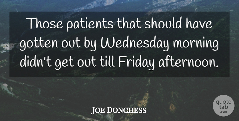 Joe Donchess Quote About Friday, Gotten, Morning, Patients, Till: Those Patients That Should Have...