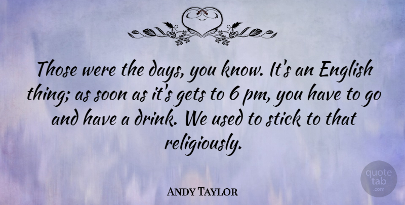 Andy Taylor Quote About Gets, Soon, Stick: Those Were The Days You...
